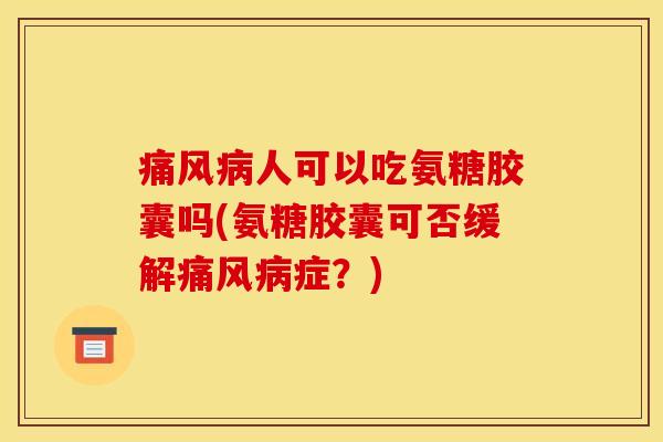 痛风病人可以吃氨糖胶囊吗(氨糖胶囊可否缓解痛风病症？)