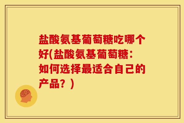 盐酸氨基葡萄糖吃哪个好(盐酸氨基葡萄糖：如何选择最适合自己的产品？)