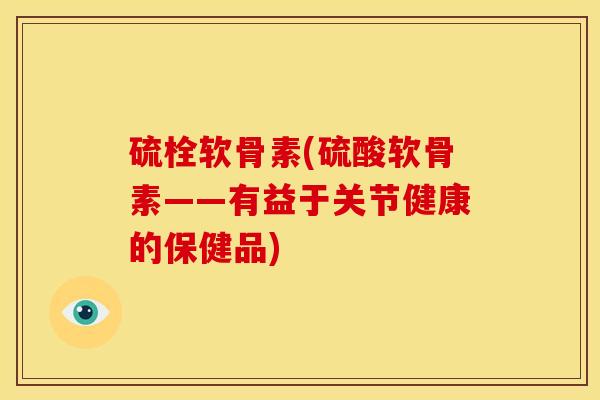 硫栓软骨素(硫酸软骨素——有益于关节健康的保健品)