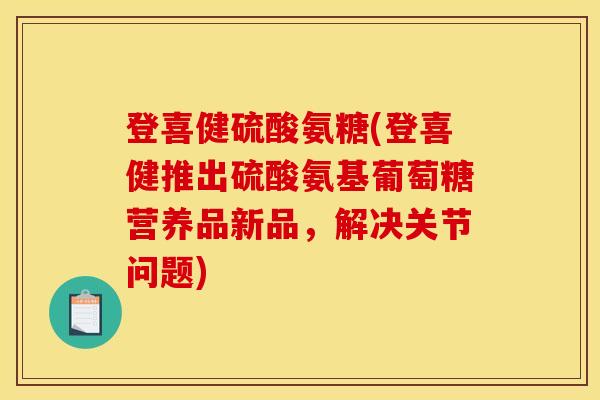 登喜健硫酸氨糖(登喜健推出硫酸氨基葡萄糖营养品新品，解决关节问题)