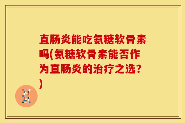 直肠炎能吃氨糖软骨素吗(氨糖软骨素能否作为直肠炎的治疗之选？)