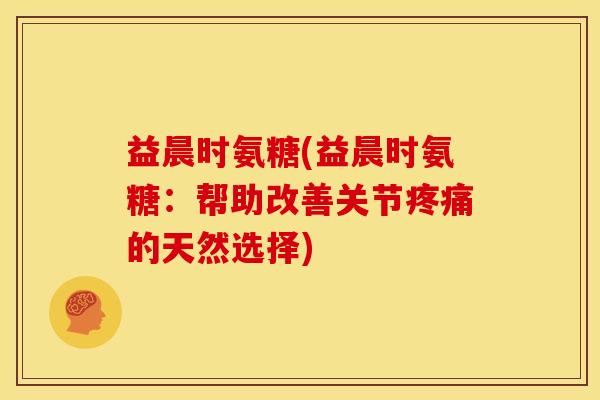 益晨时氨糖(益晨时氨糖：帮助改善关节疼痛的天然选择)