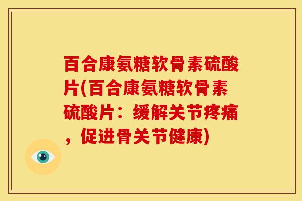 百合康氨糖软骨素硫酸片(百合康氨糖软骨素硫酸片：缓解关节疼痛，促进骨关节健康)