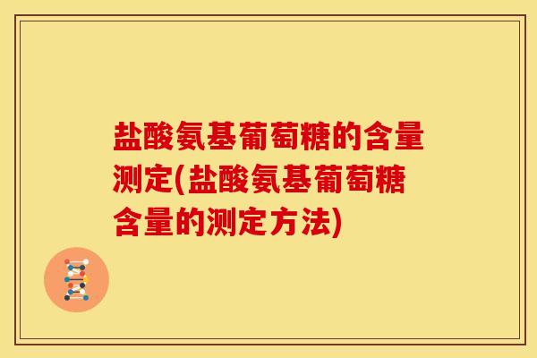 盐酸氨基葡萄糖的含量测定(盐酸氨基葡萄糖含量的测定方法)