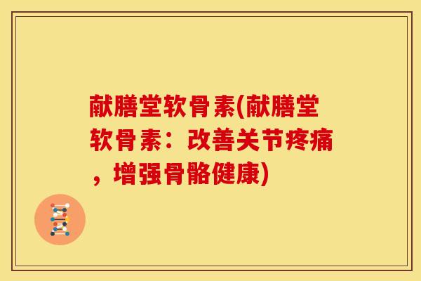 献膳堂软骨素(献膳堂软骨素：改善关节疼痛，增强骨骼健康)
