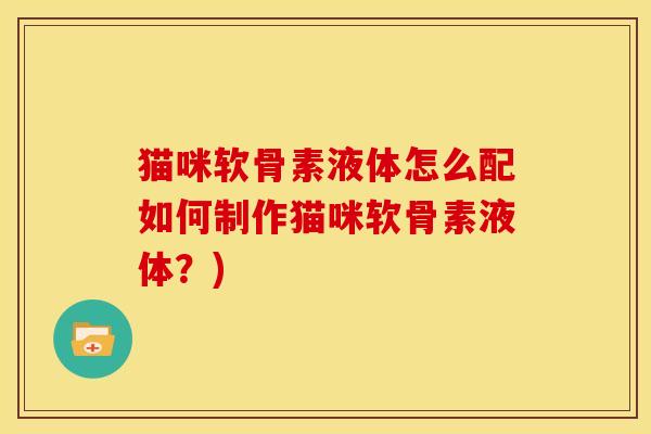 猫咪软骨素液体怎么配如何制作猫咪软骨素液体？)