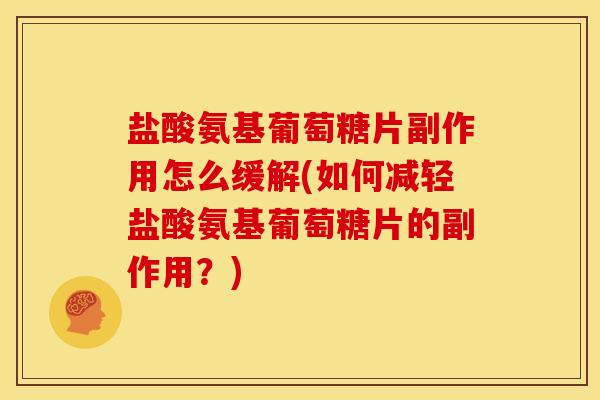 盐酸氨基葡萄糖片副作用怎么缓解(如何减轻盐酸氨基葡萄糖片的副作用？)