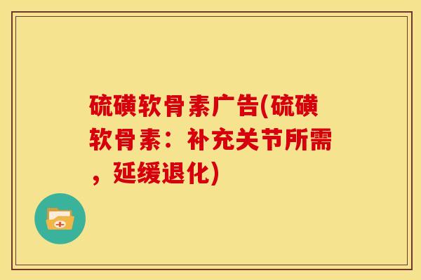 硫磺软骨素广告(硫磺软骨素：补充关节所需，延缓退化)