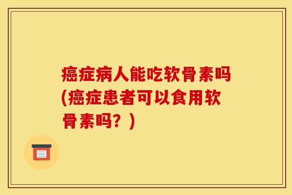 癌症病人能吃软骨素吗(癌症患者可以食用软骨素吗？)