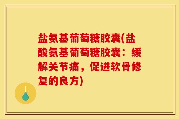 盐氨基葡萄糖胶囊(盐酸氨基葡萄糖胶囊：缓解关节痛，促进软骨修复的良方)