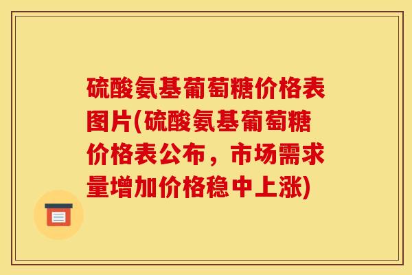 硫酸氨基葡萄糖价格表图片(硫酸氨基葡萄糖价格表公布，市场需求量增加价格稳中上涨)