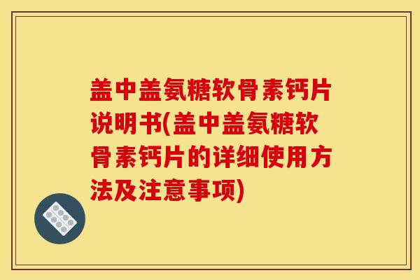 盖中盖氨糖软骨素钙片说明书(盖中盖氨糖软骨素钙片的详细使用方法及注意事项)