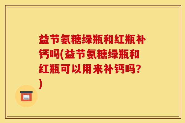 益节氨糖绿瓶和红瓶补钙吗(益节氨糖绿瓶和红瓶可以用来补钙吗？)
