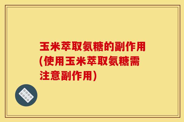 玉米萃取氨糖的副作用(使用玉米萃取氨糖需注意副作用)