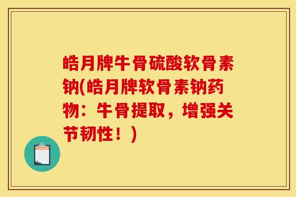 皓月牌牛骨硫酸软骨素钠(皓月牌软骨素钠药物：牛骨提取，增强关节韧性！)