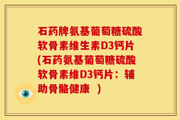 石药牌氨基葡萄糖硫酸软骨素维生素D3钙片(石药氨基葡萄糖硫酸软骨素维D3钙片：辅助骨骼健康  )