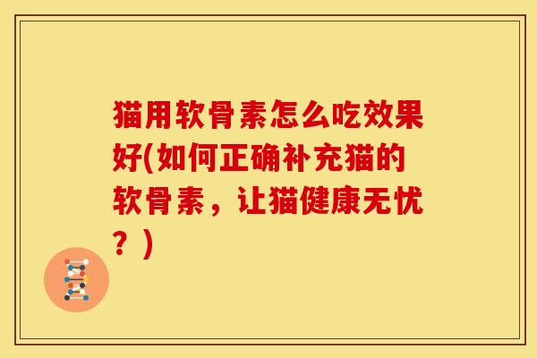 猫用软骨素怎么吃效果好(如何正确补充猫的软骨素，让猫健康无忧？)