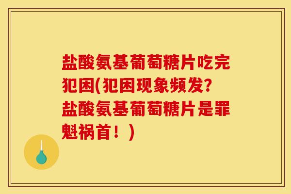 盐酸氨基葡萄糖片吃完犯困(犯困现象频发？盐酸氨基葡萄糖片是罪魁祸首！)