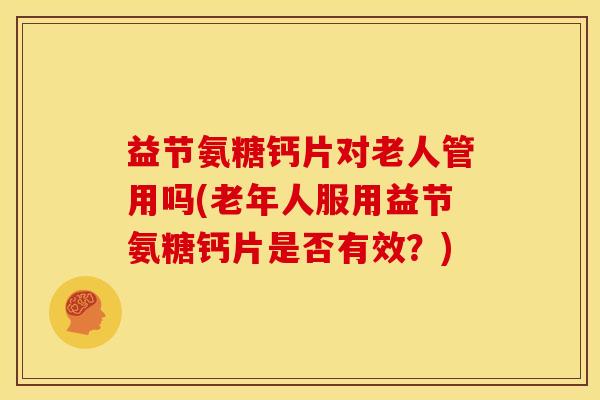 益节氨糖钙片对老人管用吗(老年人服用益节氨糖钙片是否有效？)
