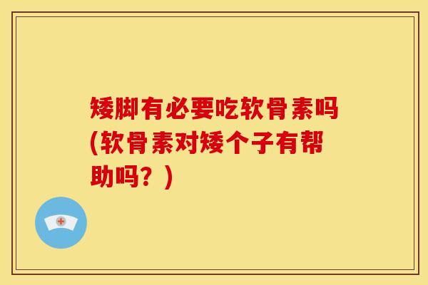矮脚有必要吃软骨素吗(软骨素对矮个子有帮助吗？)