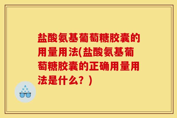 盐酸氨基葡萄糖胶囊的用量用法(盐酸氨基葡萄糖胶囊的正确用量用法是什么？)