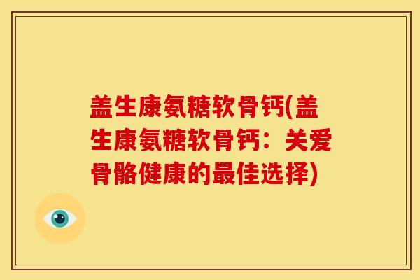 盖生康氨糖软骨钙(盖生康氨糖软骨钙：关爱骨骼健康的最佳选择)