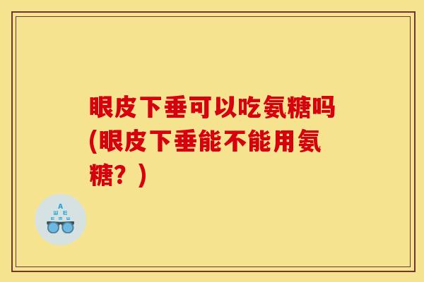 眼皮下垂可以吃氨糖吗(眼皮下垂能不能用氨糖？)