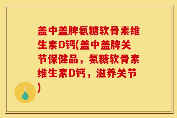 盖中盖牌氨糖软骨素维生素D钙(盖中盖牌关节保健品，氨糖软骨素维生素D钙，滋养关节)