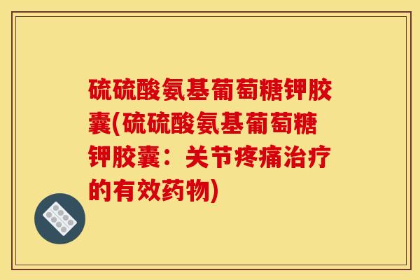 硫硫酸氨基葡萄糖钾胶囊(硫硫酸氨基葡萄糖钾胶囊：关节疼痛治疗的有效药物)