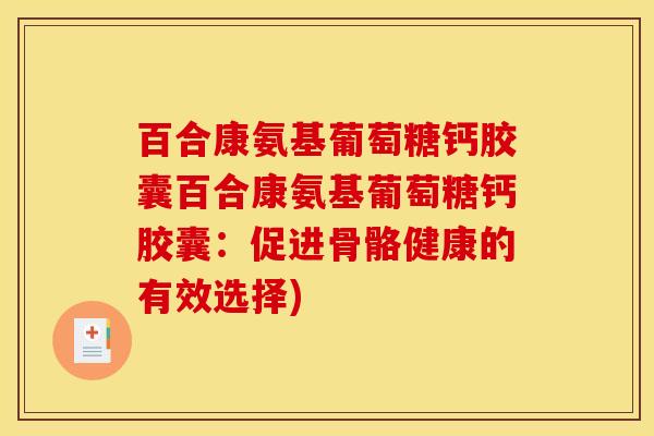 百合康氨基葡萄糖钙胶囊百合康氨基葡萄糖钙胶囊：促进骨骼健康的有效选择)