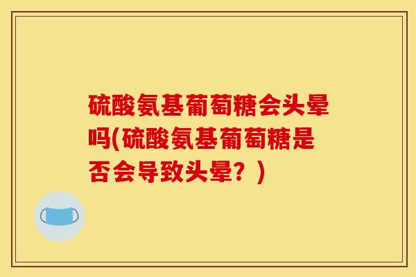 硫酸氨基葡萄糖会头晕吗(硫酸氨基葡萄糖是否会导致头晕？)