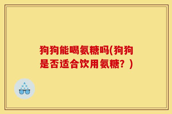 狗狗能喝氨糖吗(狗狗是否适合饮用氨糖？)