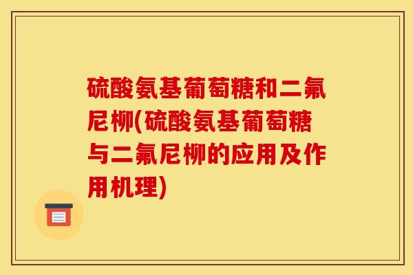 硫酸氨基葡萄糖和二氟尼柳(硫酸氨基葡萄糖与二氟尼柳的应用及作用机理)