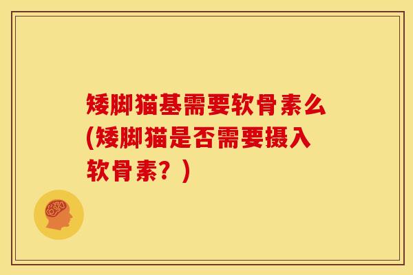 矮脚猫基需要软骨素么(矮脚猫是否需要摄入软骨素？)
