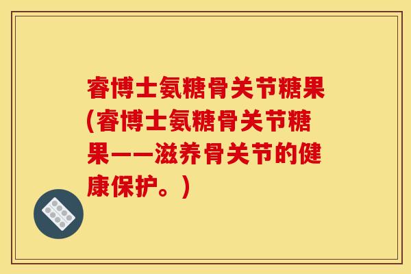 睿博士氨糖骨关节糖果(睿博士氨糖骨关节糖果——滋养骨关节的健康保护。)