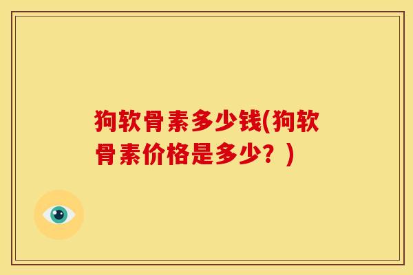 狗软骨素多少钱(狗软骨素价格是多少？)