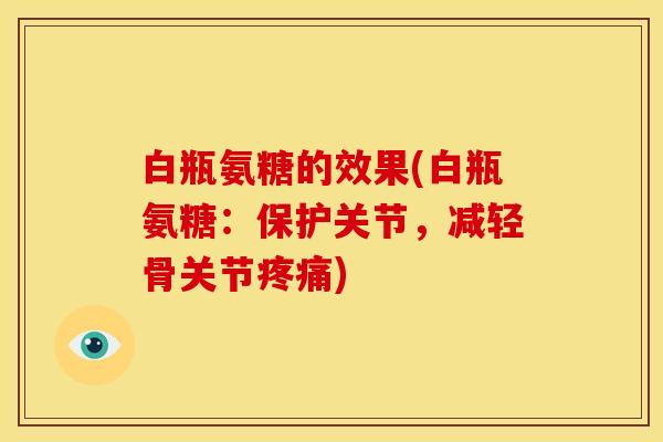 白瓶氨糖的效果(白瓶氨糖：保护关节，减轻骨关节疼痛)