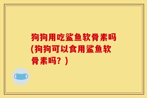 狗狗用吃鲨鱼软骨素吗(狗狗可以食用鲨鱼软骨素吗？)