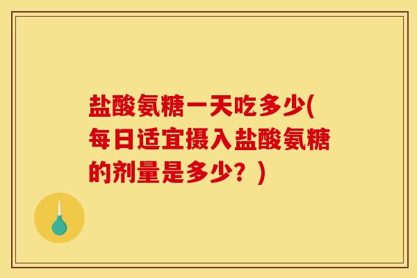 盐酸氨糖一天吃多少(每日适宜摄入盐酸氨糖的剂量是多少？)