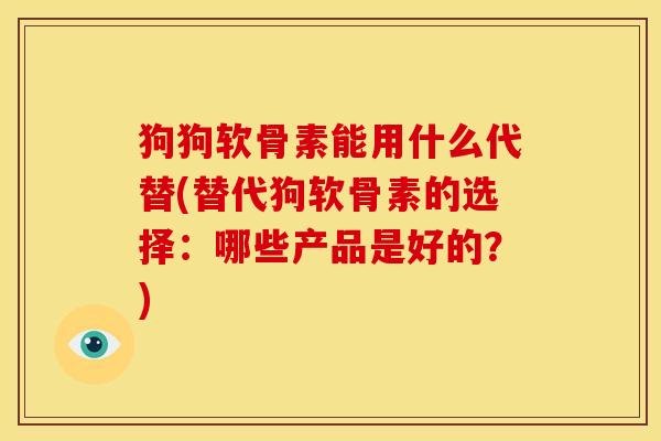 狗狗软骨素能用什么代替(替代狗软骨素的选择：哪些产品是好的？)