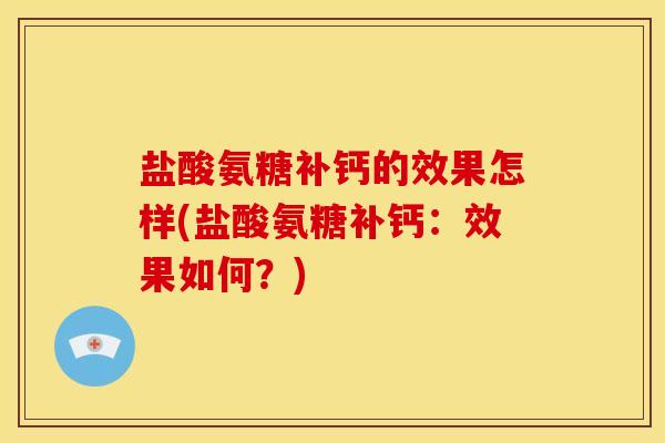 盐酸氨糖补钙的效果怎样(盐酸氨糖补钙：效果如何？)