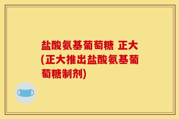盐酸氨基葡萄糖 正大(正大推出盐酸氨基葡萄糖制剂)
