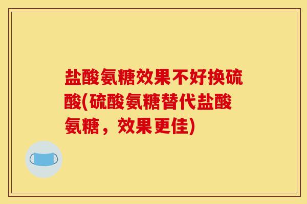 盐酸氨糖效果不好换硫酸(硫酸氨糖替代盐酸氨糖，效果更佳)