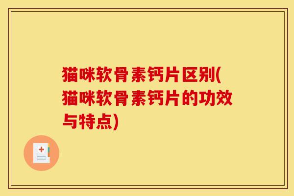 猫咪软骨素钙片区别(猫咪软骨素钙片的功效与特点)