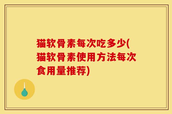 猫软骨素每次吃多少(猫软骨素使用方法每次食用量推荐)