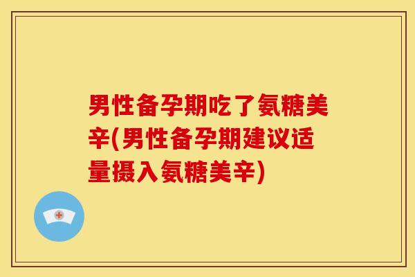 男性备孕期吃了氨糖美辛(男性备孕期建议适量摄入氨糖美辛)