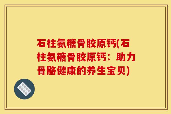石柱氨糖骨胶原钙(石柱氨糖骨胶原钙：助力骨骼健康的养生宝贝)