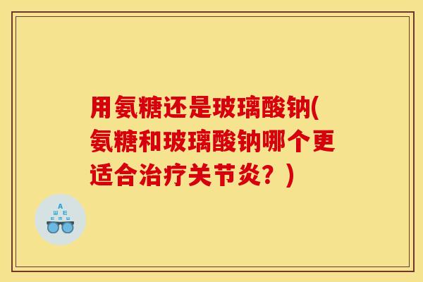 用氨糖还是玻璃酸钠(氨糖和玻璃酸钠哪个更适合治疗关节炎？)