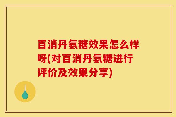 百消丹氨糖效果怎么样呀(对百消丹氨糖进行评价及效果分享)