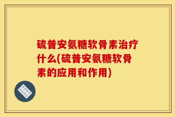 硫普安氨糖软骨素治疗什么(硫普安氨糖软骨素的应用和作用)